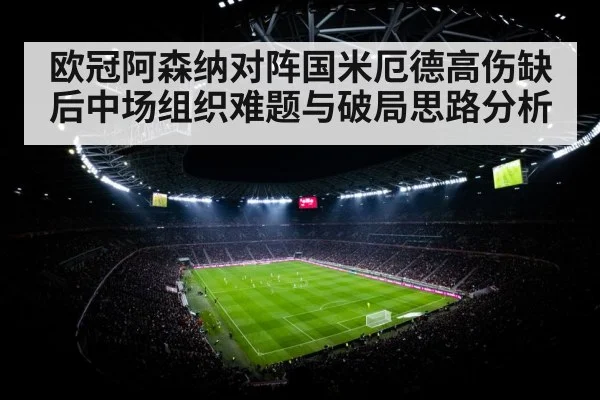 欧冠阿森纳对阵国米厄德高伤缺后中场组织难题与破局思路分析