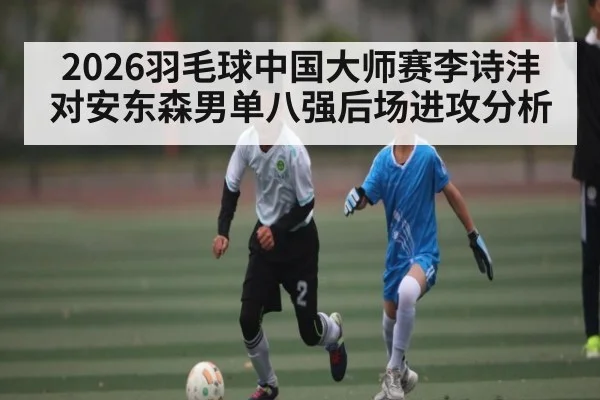 2026羽毛球中国大师赛李诗沣对安东森男单八强后场进攻分析