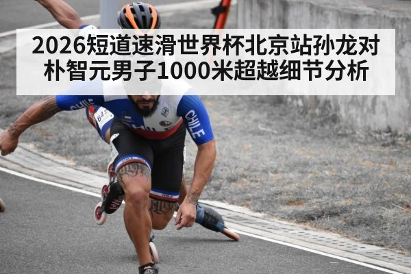 2026短道速滑世界杯北京站孙龙对朴智元男子1000米超越细节分析