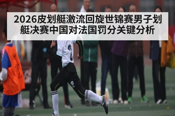 2026皮划艇激流回旋世锦赛男子划艇决赛中国对法国罚分关键分析