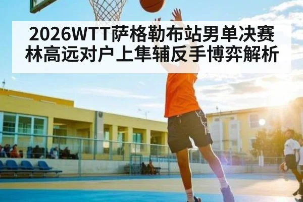 2026WTT萨格勒布站男单决赛林高远对户上隼辅反手博弈解析