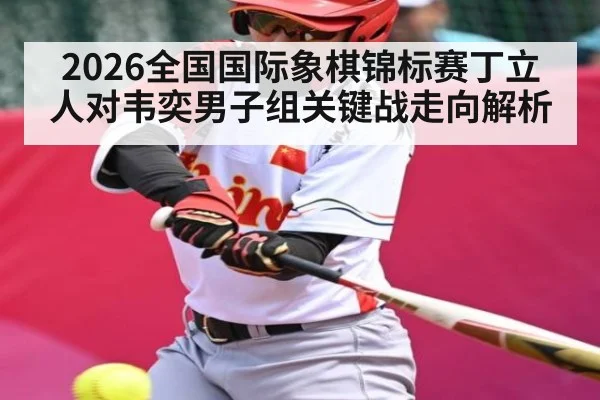 2026全国国际象棋锦标赛丁立人对韦奕男子组关键战走向解析