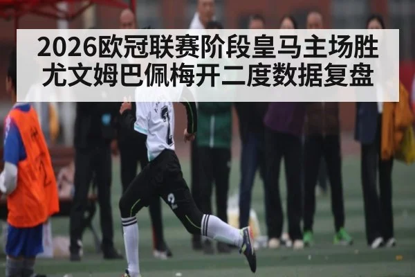 2026欧冠联赛阶段皇马主场胜尤文姆巴佩梅开二度数据复盘